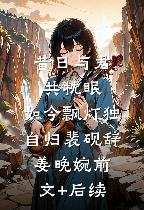 昔日与君共枕眠，如今飘灯独自归裴砚辞姜晚婉前文+后续