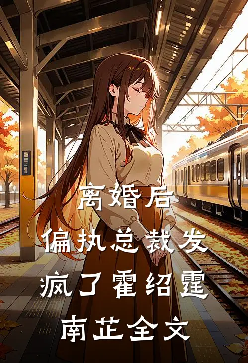 离婚后，偏执总裁发疯了霍绍霆南芷全文