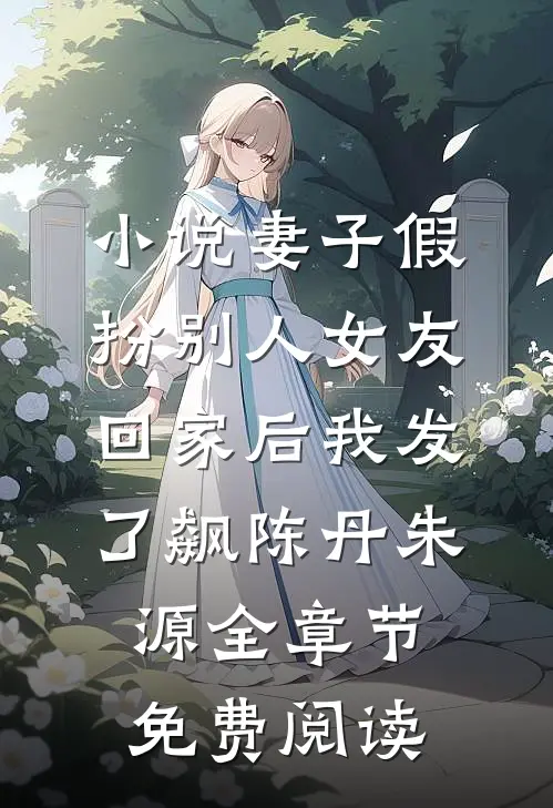 小说妻子假扮别人女友回家后我发了飙陈丹朱源全章节免费阅读