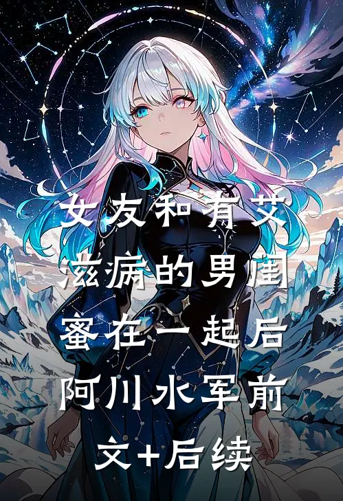 女友和有艾滋病的男闺蜜在一起后阿川水军前文+后续
