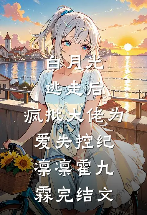 白月光逃走后，疯批大佬为爱失控纪凛凛霍九霖完结文