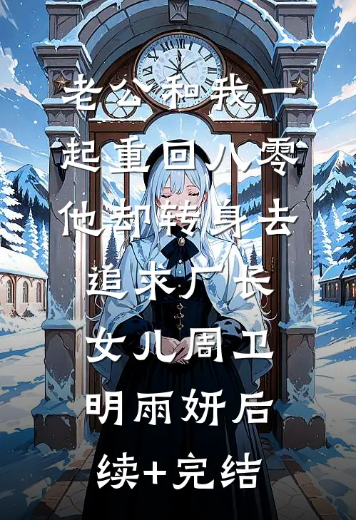 老公和我一起重回八零，他却转身去追求厂长女儿周卫明雨妍后续+完结