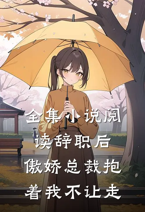 全集小说阅读辞职后，傲娇总裁抱着我不让走