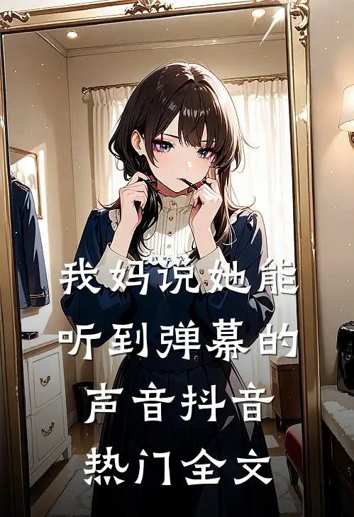 我妈说她能听到弹幕的声音抖音热门全文