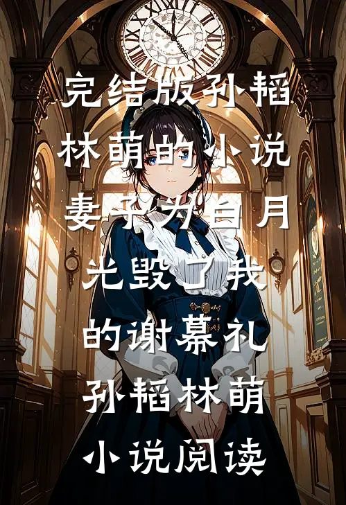 完结版孙韬林萌的小说妻子为白月光毁了我的谢幕礼孙韬林萌小说阅读
