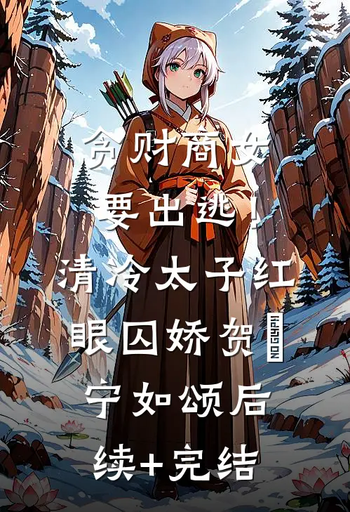 贪财商女要出逃！清冷太子红眼囚娇贺玥宁如颂后续+完结