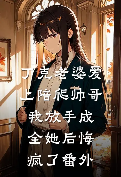 丁克老婆爱上陪爬帅哥，我放手成全她后悔疯了番外