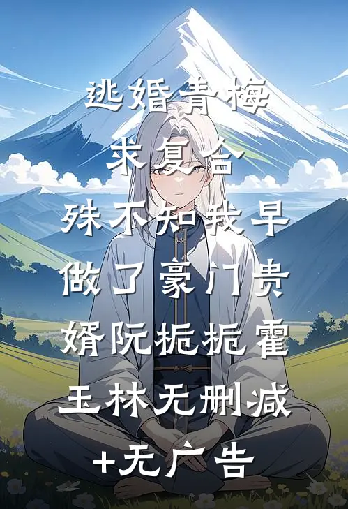 逃婚青梅求复合，殊不知我早做了豪门贵婿阮栀栀霍玉林无删减+无广告