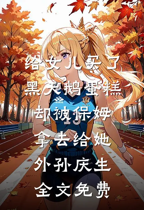 给女儿买了黑天鹅蛋糕，却被保姆拿去给她外孙庆生全文免费