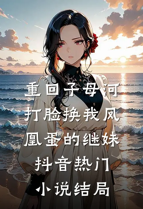 重回子母河，打脸换我凤凰蛋的继妹抖音热门小说结局