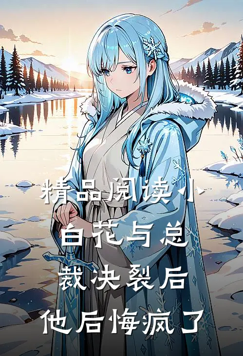 精品阅读小白花与总裁决裂后，他后悔疯了