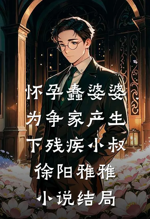 怀孕蠢婆婆为争家产生下残疾小叔徐阳雅雅小说结局