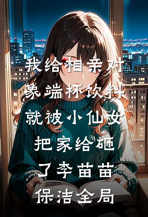 我给相亲对象端杯饮料就被小仙女把家给砸了李苗苗保洁全局