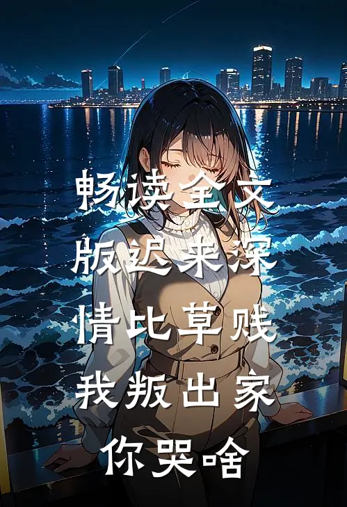 畅读全文版迟来深情比草贱，我叛出家你哭啥