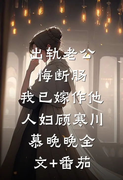 出轨老公悔断肠，我已嫁作他人妇顾寒川慕晚晚全文+番茄