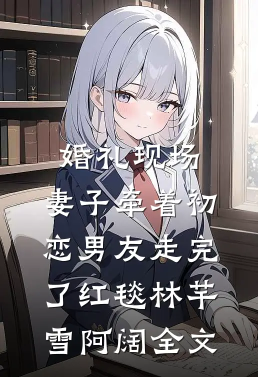 婚礼现场，妻子牵着初恋男友走完了红毯林芊雪阿阔全文