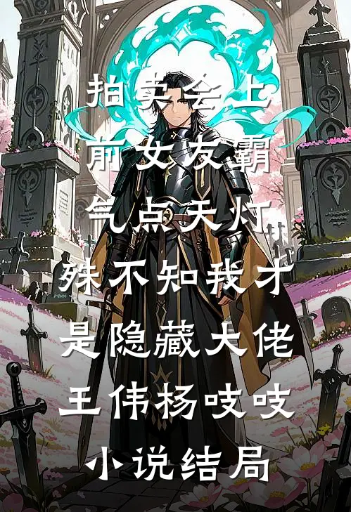 拍卖会上前女友霸气点天灯，殊不知我才是隐藏大佬王伟杨吱吱小说结局