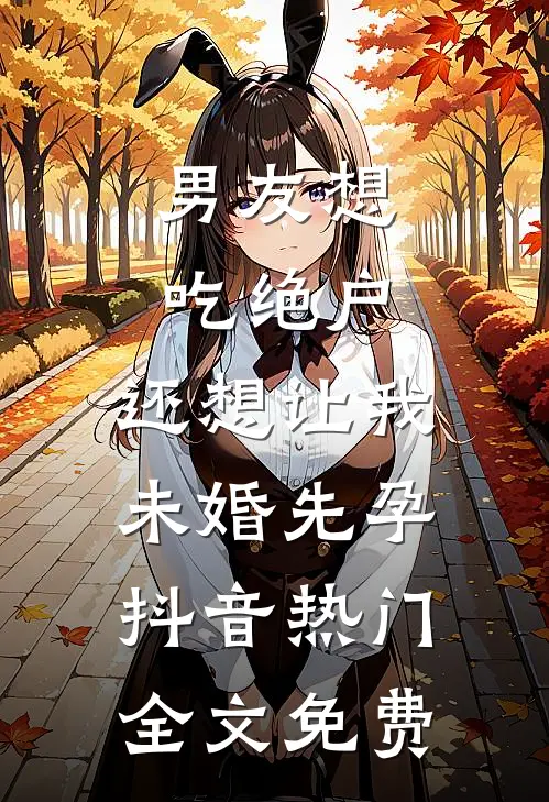 男友想吃绝户，还想让我未婚先孕抖音热门全文免费