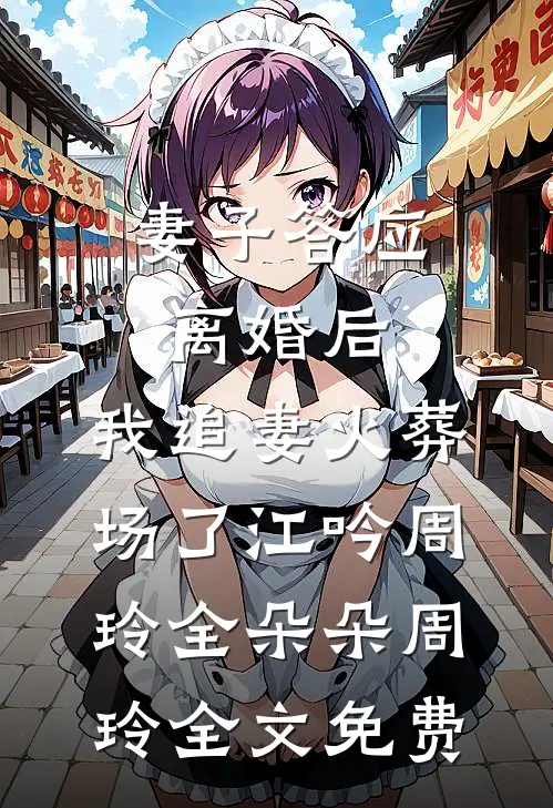 妻子答应离婚后，我追妻火葬场了江吟周玲全朵朵周玲全文免费