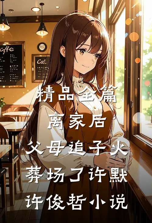精品全篇离家后,父母追子火葬场了许默许俊哲小说
