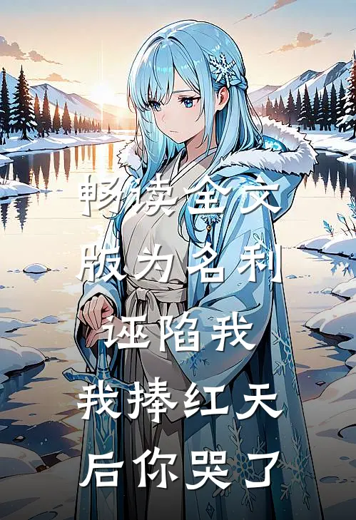 畅读全文版为名利诬陷我，我捧红天后你哭了