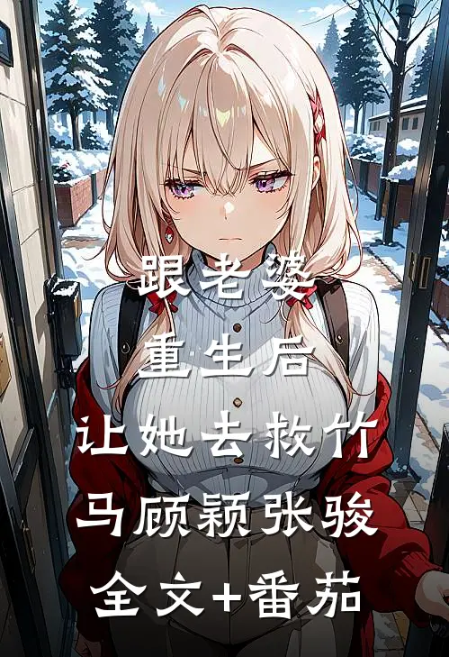 跟老婆重生后，让她去救竹马顾颖张骏全文+番茄