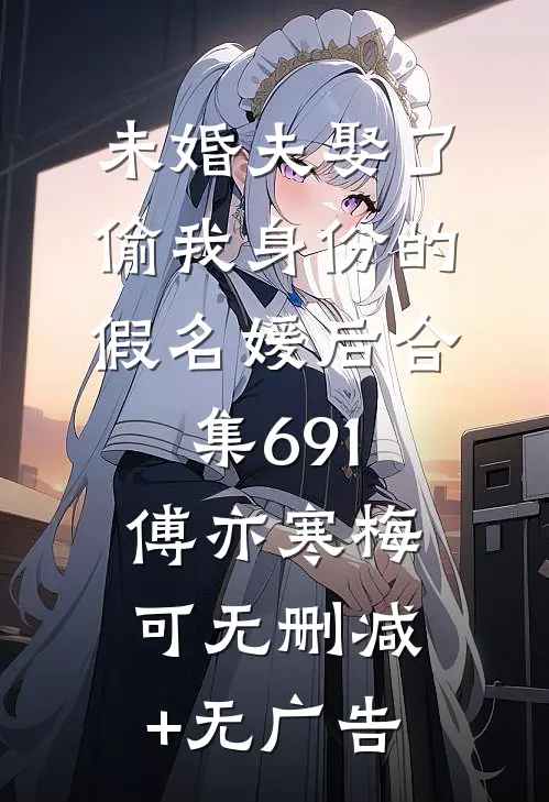 未婚夫娶了偷我身份的假名媛后合集691傅亦寒梅可无删减+无广告