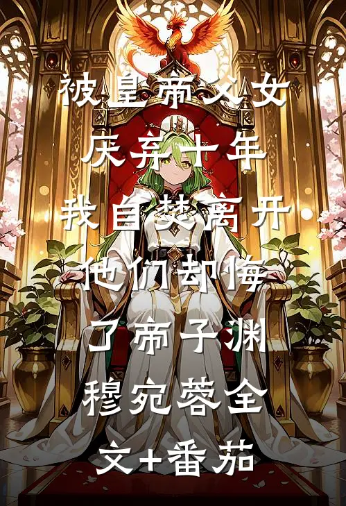 被皇帝父女厌弃十年，我自焚离开他们却悔了帝子渊穆宛蓉全文+番茄