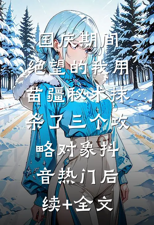 国庆期间，绝望的我用苗疆秘术抹杀了三个攻略对象抖音热门后续+全文