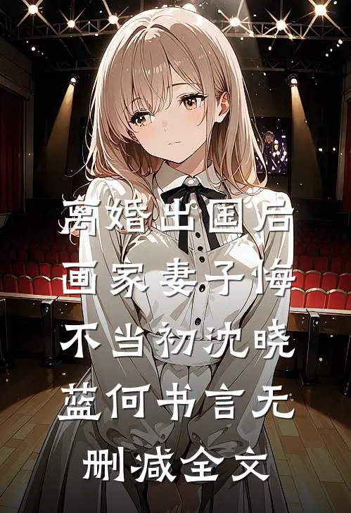 离婚出国后，画家妻子悔不当初沈晓蓝何书言无删减全文