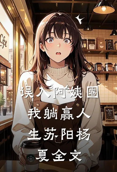 误入阿姨圈，我躺赢人生苏阳杨夏全文