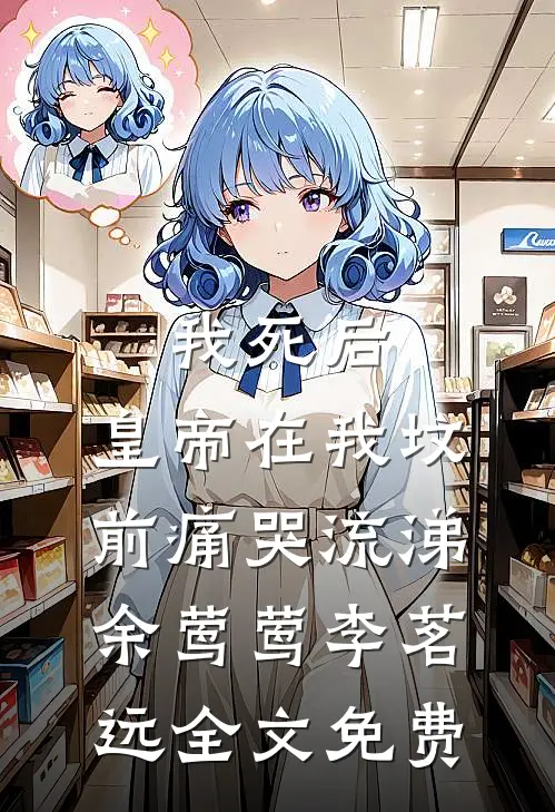我死后，皇帝在我坟前痛哭流涕余莺莺李茗远全文免费