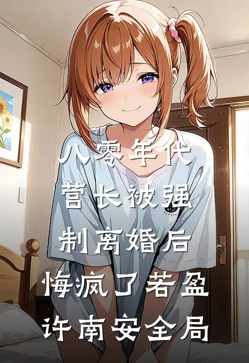 八零年代营长被强制离婚后，悔疯了若盈许南安全局