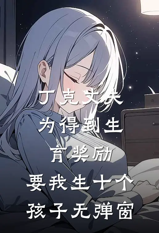 丁克丈夫为得到生育奖励，要我生十个孩子无弹窗