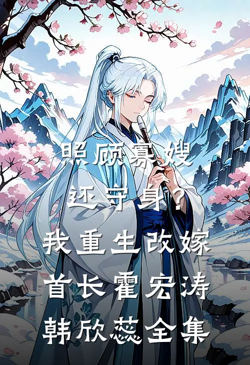 照顾寡嫂还守身？我重生改嫁首长霍宏涛韩欣蕊全集