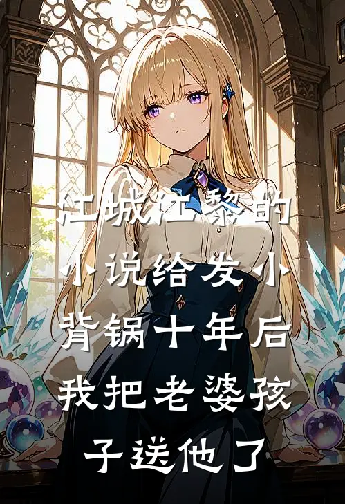 江城江黎的小说给发小背锅十年后，我把老婆孩子送他了