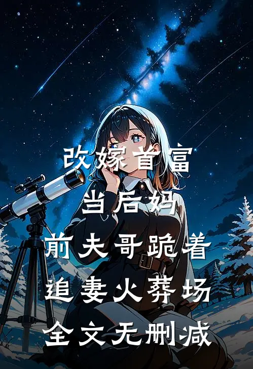改嫁首富当后妈，前夫哥跪着追妻火葬场全文无删减