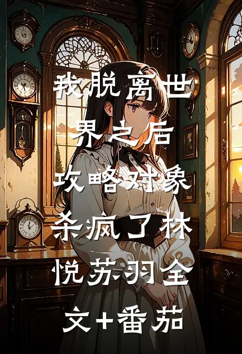 我脱离世界之后，攻略对象杀疯了林悦苏羽全文+番茄