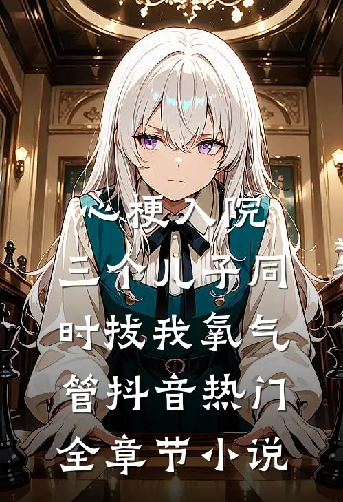 心梗入院，三个儿子同时拔我氧气管抖音热门全章节小说