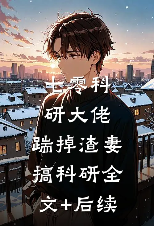 七零科研大佬，踹掉渣妻搞科研全文+后续