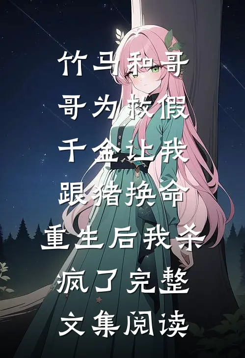 竹马和哥哥为救假千金让我跟猪换命，重生后我杀疯了完整文集阅读