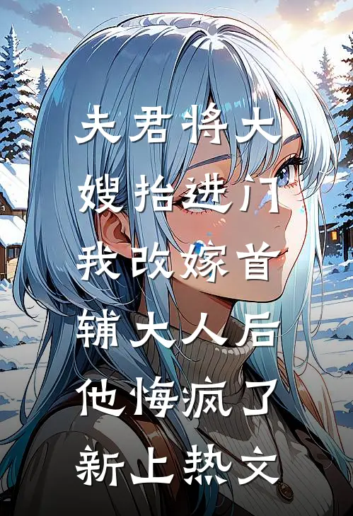 夫君将大嫂抬进门，我改嫁首辅大人后他悔疯了新上热文