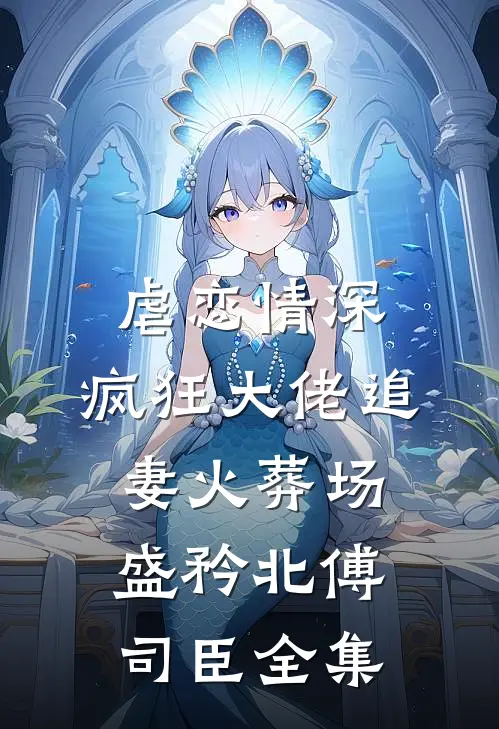 虐恋情深：疯狂大佬追妻火葬场盛矜北傅司臣全集