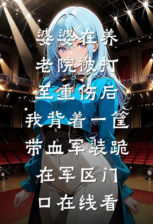 婆婆在养老院被打至重伤后，我背着一筐带血军装跪在军区门口在线看