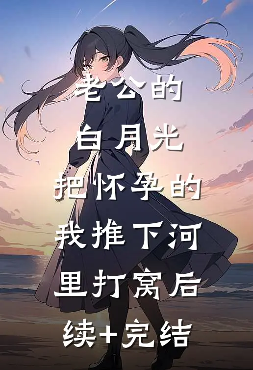 老公的白月光，把怀孕的我推下河里打窝后续+完结