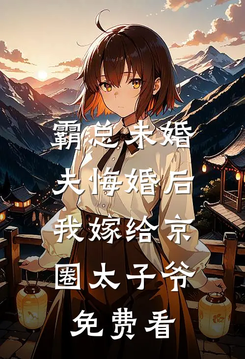 霸总未婚夫悔婚后，我嫁给京圈太子爷免费看