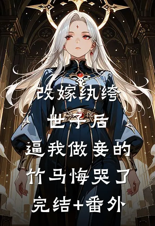 改嫁纨绔世子后，逼我做妾的竹马悔哭了完结+番外
