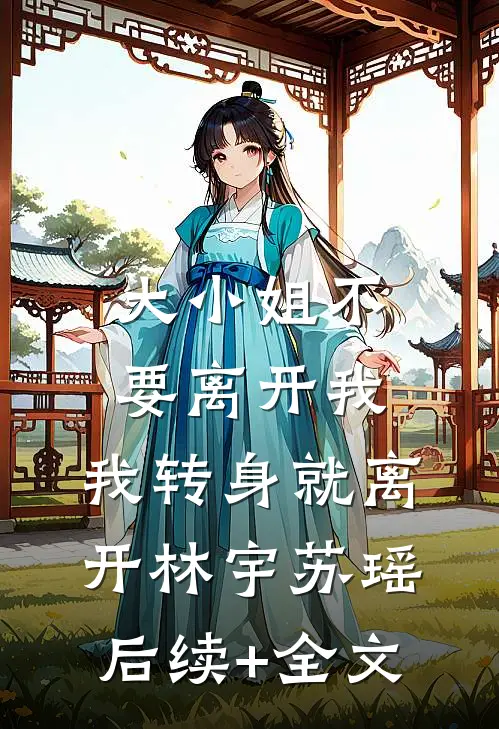 大小姐不要离开我，我转身就离开林宇苏瑶后续+全文