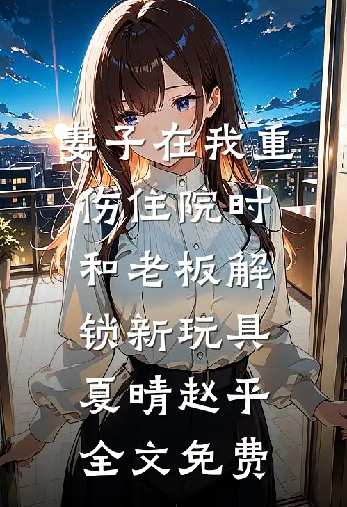 妻子在我重伤住院时，和老板解锁新玩具夏晴赵平全文免费