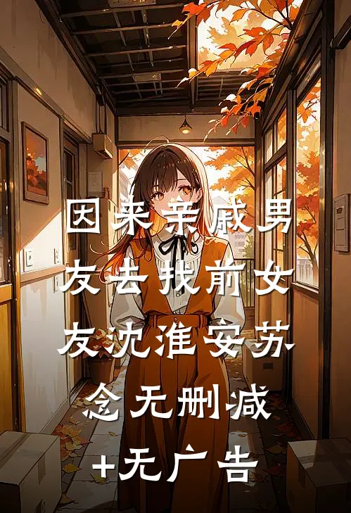 因来‘亲戚’男友去找前女友沈淮安苏念无删减+无广告